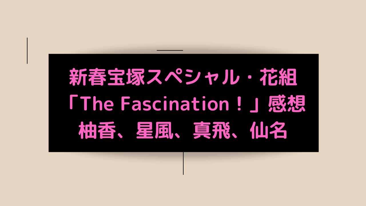 新春宝塚 花組 The Fascination 感想 柚香 星風 宝塚観劇ブログ Ss席s席a席b席