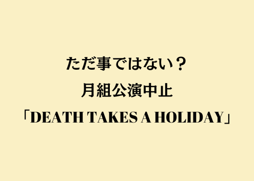 ただ事ではない！月組公演中止「DEATH TAKES A HOLIDAY」